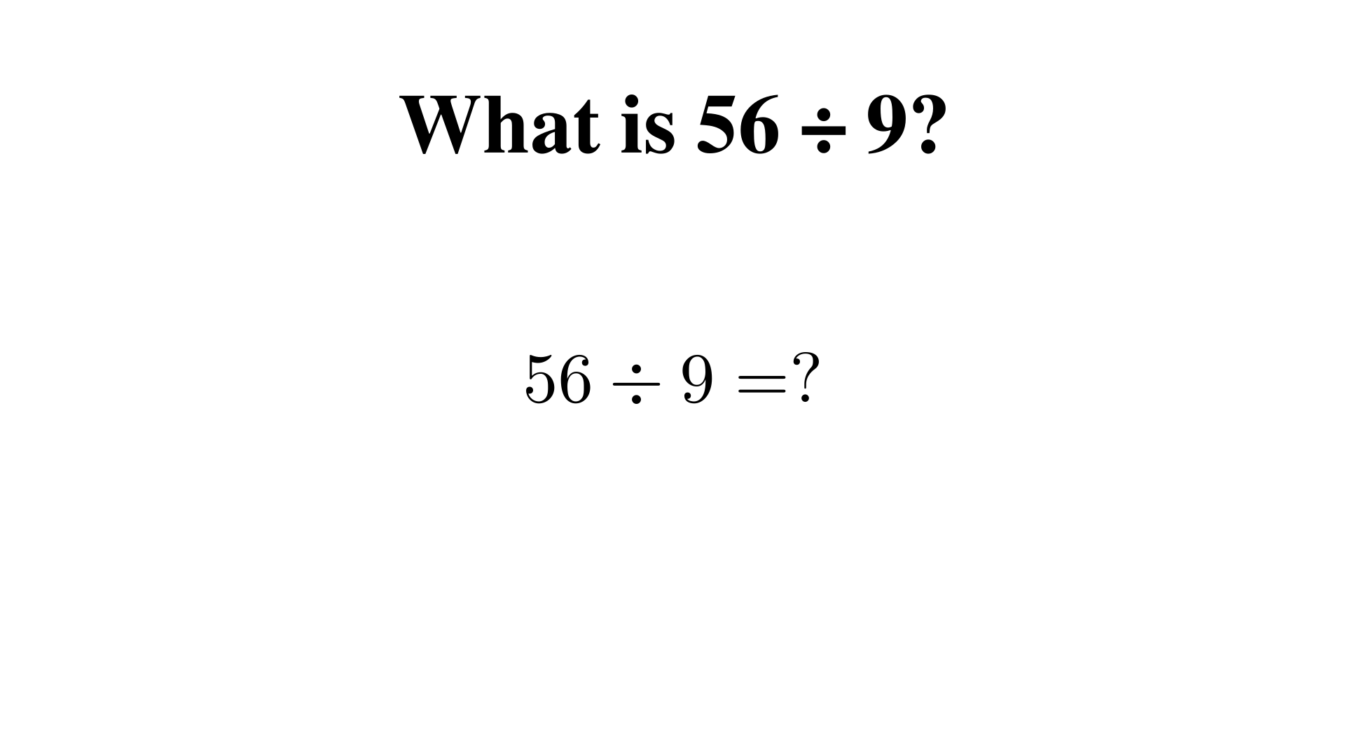 What is 56 ÷ 9?