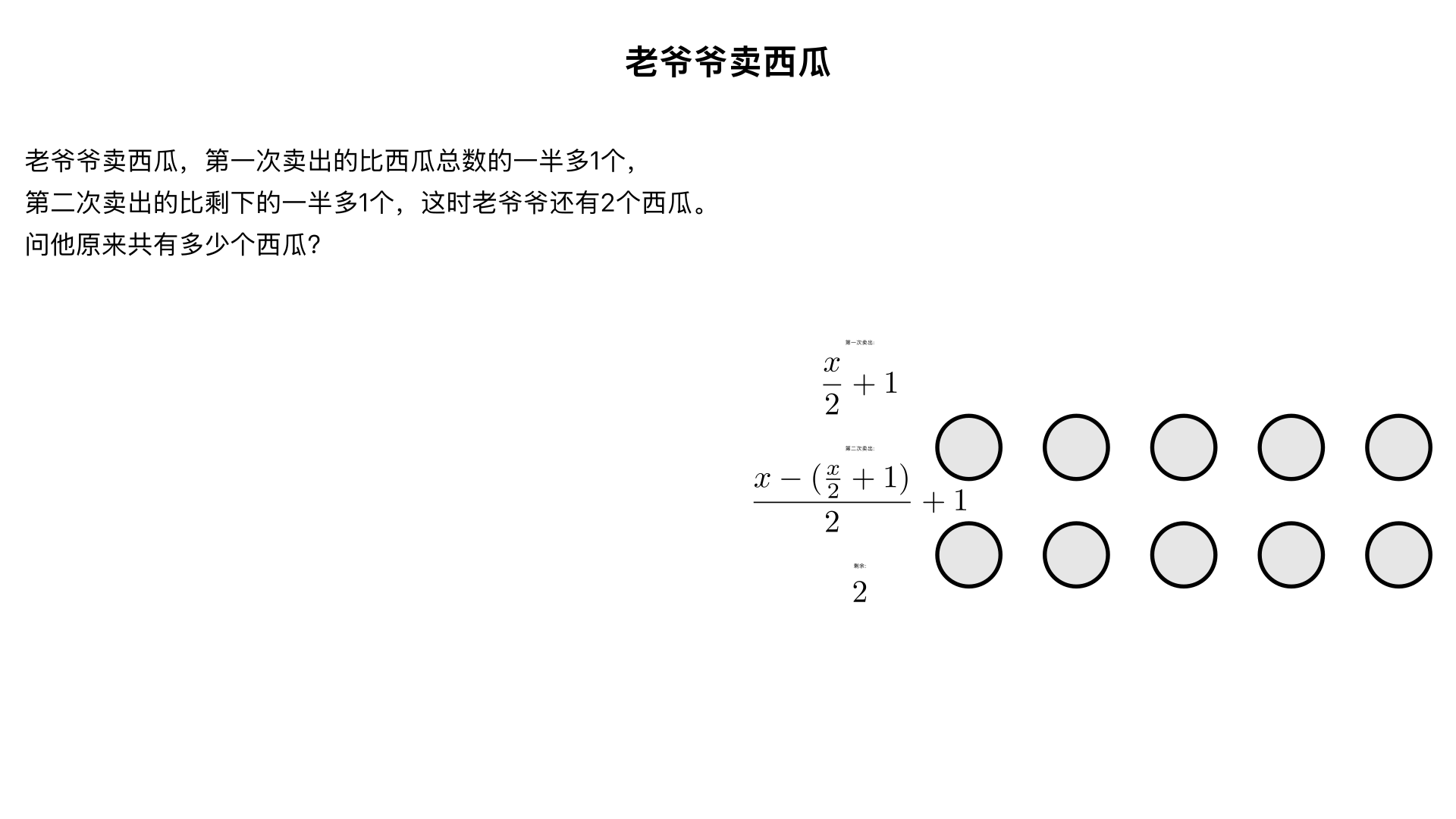 老爷爷卖西瓜，第一次卖出的比西瓜总数的一半多1个，第二次卖出的比剩下的一半多1个，这时老爷爷还有2个西瓜。作他原来共有多少个西瓜?